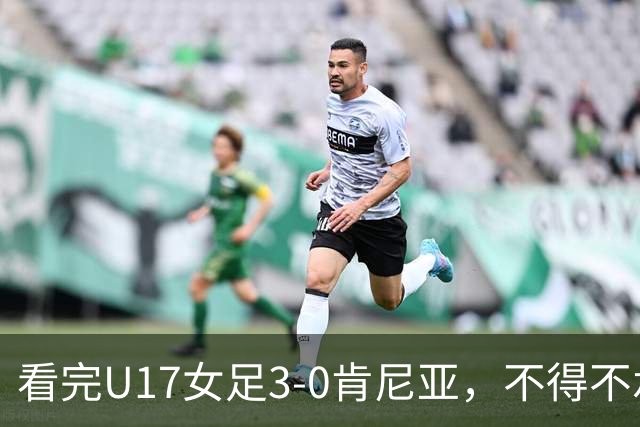 看完U17女足3-0肯尼亚，不得不承认的5个事实，女足终于呈现上升势头